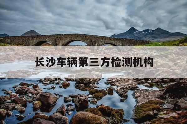 长沙车辆第三方检测机构-长沙车辆第三方鉴定机构-第1张图片-优惠活动网