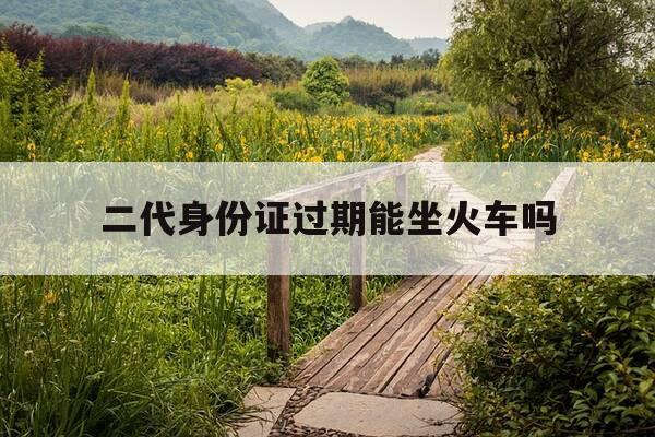 二代身份证过期能坐火车吗-二代身份证过期能不能坐高铁-第1张图片-优惠活动网 二代身份证过期能坐火车吗-二代身份证过期能不能坐高铁-第1张图片-优惠活动网