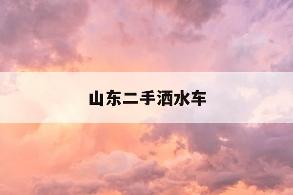 山东二手洒水车-二手洒水车8到10吨的价格-第1张图片-优惠活动网