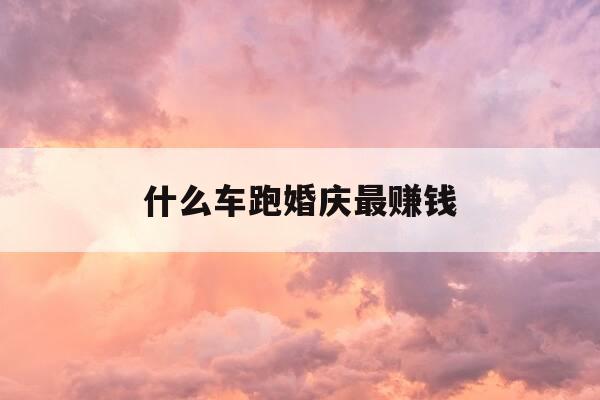什么车跑婚庆最赚钱-买啥车跑婚庆能挣到钱-第1张图片-优惠活动网