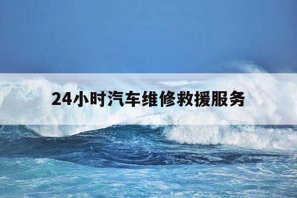 24小时汽车维修救援服务-24小时汽车维修救援服务新坍-第1张图片-优惠活动网