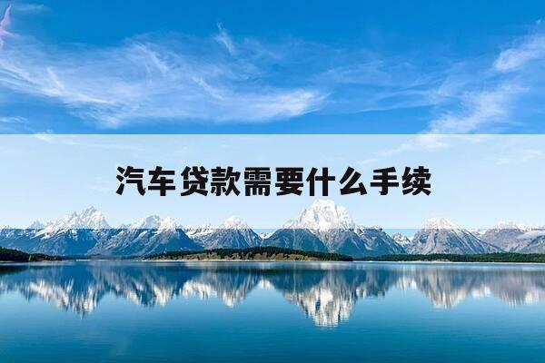 汽车贷款需要什么手续-汽车贷款需要准备什么材料-第1张图片-优惠活动网 汽车贷款需要什么手续-汽车贷款需要准备什么材料-第1张图片-优惠活动网