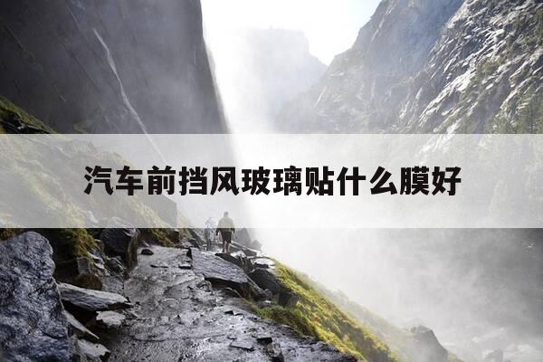 汽车前挡风玻璃贴什么膜好-汽车前挡风玻璃贴膜怎么选择-第1张图片-优惠活动网 汽车前挡风玻璃贴什么膜好-汽车前挡风玻璃贴膜怎么选择-第1张图片-优惠活动网