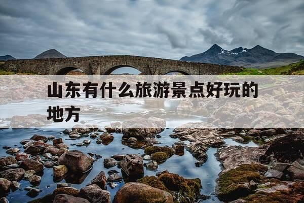 山东有什么旅游景点好玩的地方-山东有啥旅游景点-第1张图片-优惠活动网