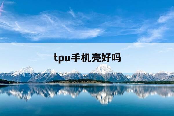 tpu手机壳好吗-tpu的手机壳容易脏吗-第1张图片-优惠活动网 tpu手机壳好吗-tpu的手机壳容易脏吗-第1张图片-优惠活动网