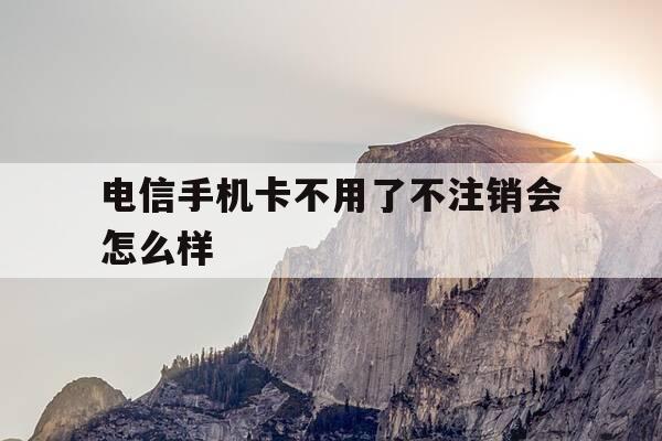 电信手机卡不用了不注销会怎么样-中国电信电话卡不用了不注销会有影响吗-第1张图片-优惠活动网