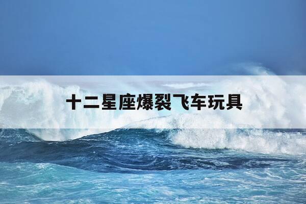 十二星座爆裂飞车玩具-12星座爆裂飞车怎么折-第1张图片-优惠活动网