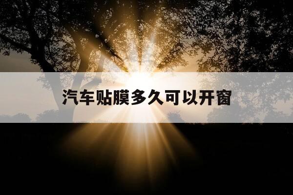 汽车贴膜多久可以开窗-车窗膜有必要贴吗-第1张图片-优惠活动网