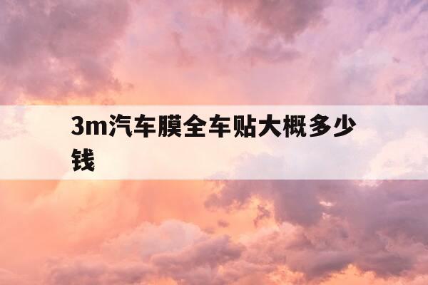 3m汽车膜全车贴大概多少钱-3m的汽车膜整车一般是多少钱-第1张图片-优惠活动网