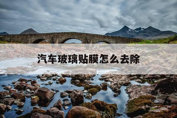 汽车玻璃贴膜怎么去除-车子玻璃贴膜怎么去除-第1张图片-优惠活动网