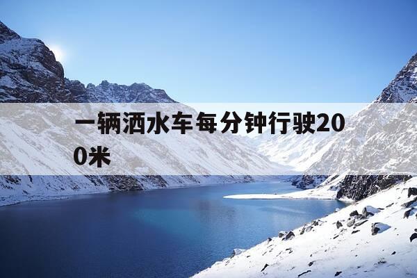 一辆洒水车每分钟行驶200米-一辆洒水车每分钟行驶二百米洒水车-第1张图片-优惠活动网