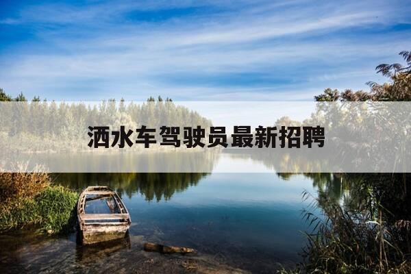 洒水车驾驶员最新招聘-洒水车招聘信息-第1张图片-优惠活动网