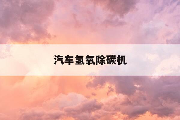 汽车氢氧除碳机-汽车氢氧除碳机怎么样-第1张图片-优惠活动网 汽车氢氧除碳机-汽车氢氧除碳机怎么样-第1张图片-优惠活动网