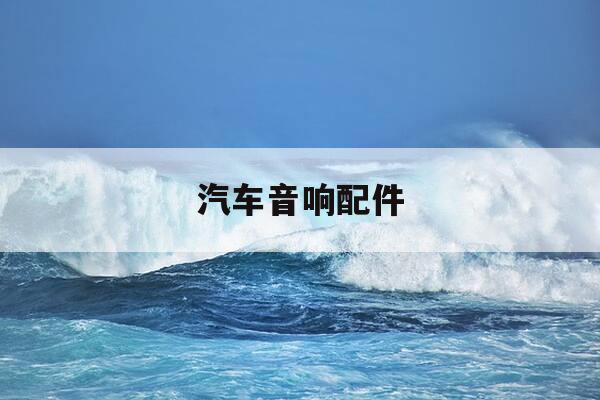 汽车音响配件-汽车音响配件一览表-第1张图片-优惠活动网