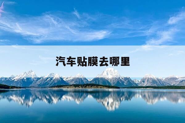 汽车贴膜去哪里-汽车贴膜品牌及价格表-第1张图片-优惠活动网