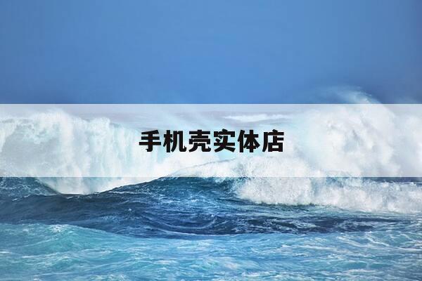 手机壳实体店-手机壳实体店多少钱一个-第1张图片-优惠活动网