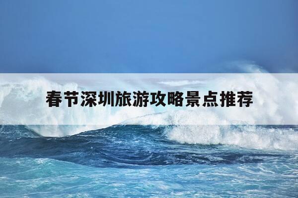 春节深圳旅游攻略景点推荐-春节深圳游玩-第1张图片-优惠活动网