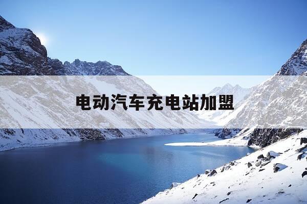 电动汽车充电站加盟-电动汽车充电站加盟费多少钱-第1张图片-优惠活动网