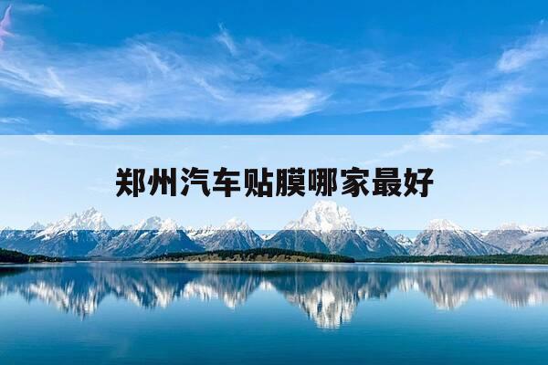 郑州汽车贴膜哪家最好-郑州汽车贴太阳膜哪里好-第1张图片-优惠活动网