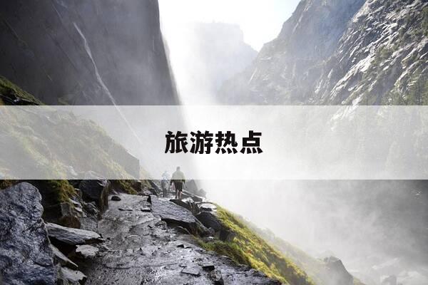 旅游热点-旅游热点话题-第1张图片-优惠活动网