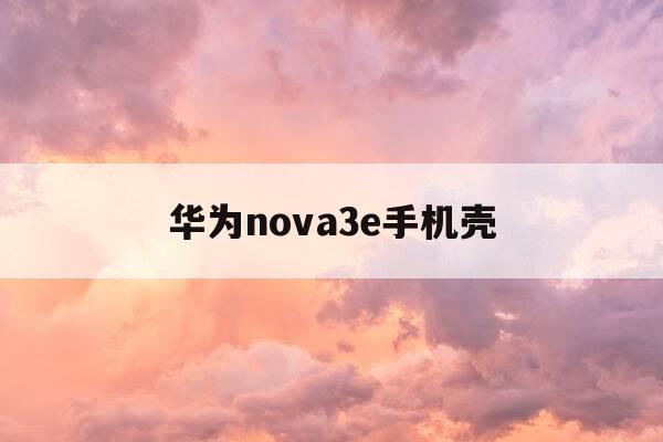 华为nova3e手机壳-nova 3手机壳-第1张图片-优惠活动网