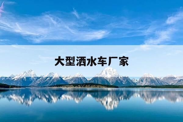 大型洒水车厂家-洒水车 厂家-第1张图片-优惠活动网