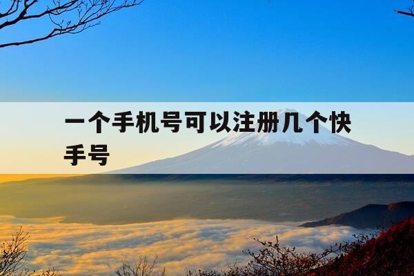 一个手机号可以注册几个快手号-重新注册一个快手号-第1张图片-优惠活动网