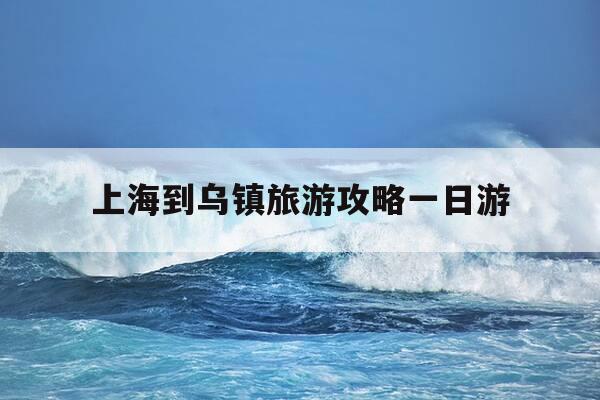 上海到乌镇旅游攻略一日游-上海到乌镇旅游攻略一日游乌镇-第1张图片-优惠活动网