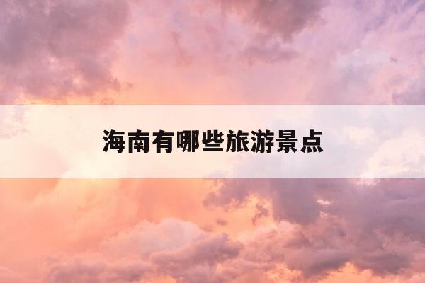 海南有哪些旅游景点-海南有哪些旅游景点是比较好的-第1张图片-优惠活动网