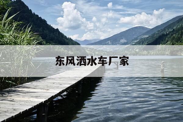 东风洒水车厂家-东风洒水车厂家地址-第1张图片-优惠活动网