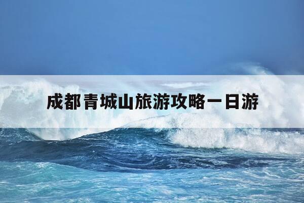 成都青城山旅游攻略一日游-成都青城山门票多少-第1张图片-优惠活动网