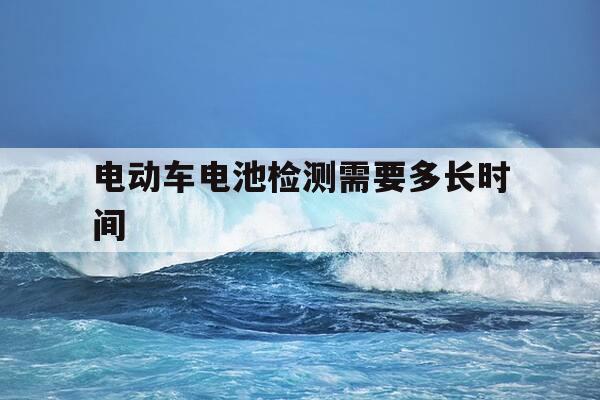 电动车电池检测需要多长时间-电动车电池检测需要多久-第1张图片-优惠活动网