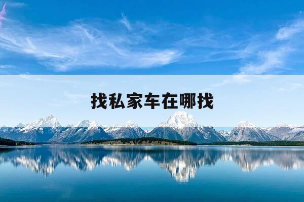 找私家车在哪找-哪里找私家车-第1张图片-优惠活动网