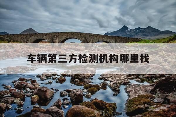 车辆第三方检测机构哪里找-车辆第三方检测机构怎么收费-第1张图片-优惠活动网