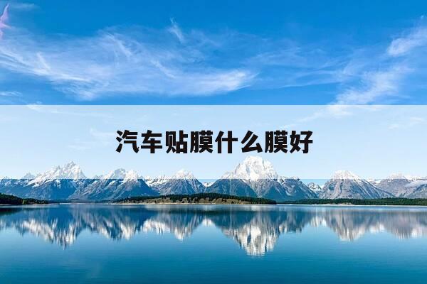 汽车贴膜什么膜好-汽车贴膜什么材质的好-第1张图片-优惠活动网