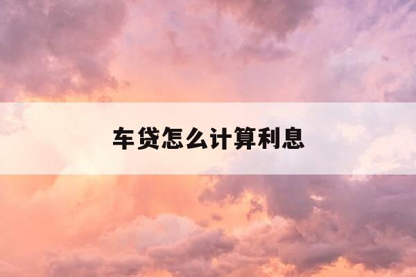 车贷怎么计算利息-怎么算车贷的利息-第1张图片-优惠活动网