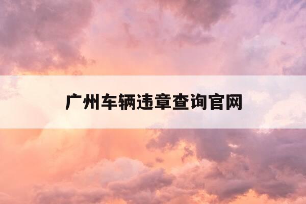 广州车辆违章查询官网-广州违章查询官方网站-第1张图片-优惠活动网 广州车辆违章查询官网-广州违章查询官方网站-第1张图片-优惠活动网