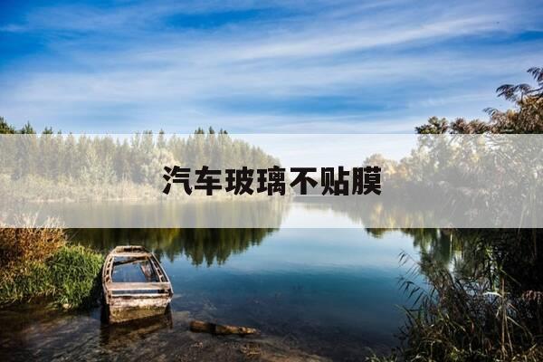 汽车玻璃不贴膜-汽车玻璃不贴膜行不行-第1张图片-优惠活动网