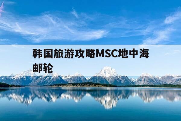 韩国旅游攻略MSC地中海邮轮-msc 地中海邮轮满怀诚意,将为中国市场带来真正的-第1张图片-优惠活动网 韩国旅游攻略MSC地中海邮轮-msc 地中海邮轮满怀诚意,将为中国市场带来真正的-第1张图片-优惠活动网