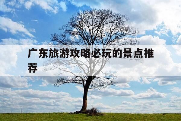 广东旅游攻略必玩的景点推荐-广东旅游攻略 必玩的景点-第1张图片-优惠活动网