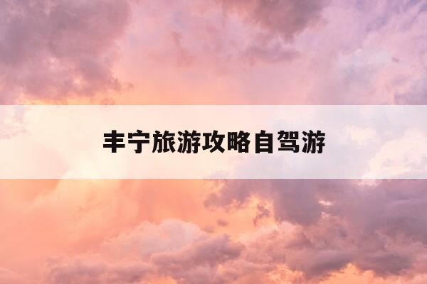 丰宁旅游攻略自驾游-丰宁旅行攻略-第1张图片-优惠活动网 丰宁旅游攻略自驾游-丰宁旅行攻略-第1张图片-优惠活动网