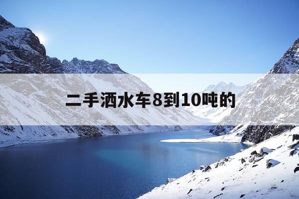二手洒水车8到10吨的-二手洒水车多少钱一台-第1张图片-优惠活动网