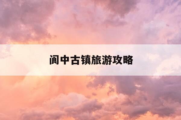 阆中古镇旅游攻略-阆中古镇旅游攻略图-第1张图片-优惠活动网 阆中古镇旅游攻略-阆中古镇旅游攻略图-第1张图片-优惠活动网