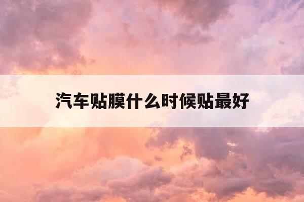 汽车贴膜什么时候贴最好-汽车贴膜啥时候合适-第1张图片-优惠活动网