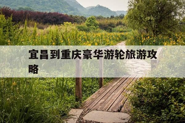 宜昌到重庆豪华游轮旅游攻略-宜昌到重庆豪华游轮旅游攻略路线-第1张图片-优惠活动网