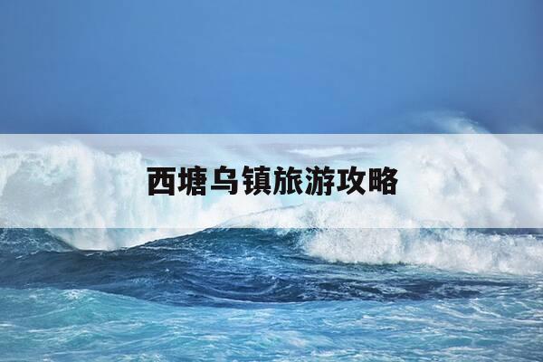 西塘乌镇旅游攻略-西塘乌镇旅游攻略图-第1张图片-优惠活动网 西塘乌镇旅游攻略-西塘乌镇旅游攻略图-第1张图片-优惠活动网