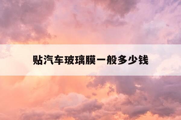 贴汽车玻璃膜一般多少钱-贴汽车玻璃膜一般多少钱一平方-第1张图片-优惠活动网