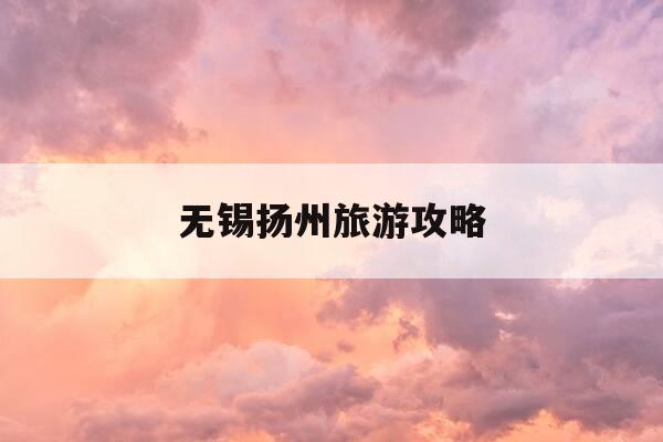 无锡扬州旅游攻略-扬州无锡旅游景点攻略-第1张图片-优惠活动网 无锡扬州旅游攻略-扬州无锡旅游景点攻略-第1张图片-优惠活动网