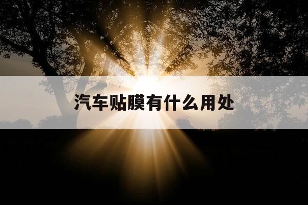 汽车贴膜有什么用处-汽车贴膜有什么用?看完这个你就知道了-第1张图片-优惠活动网