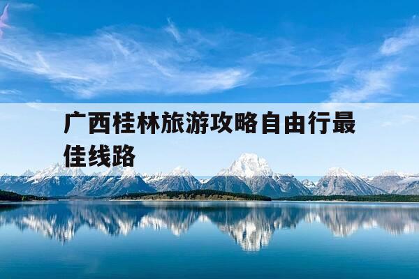 广西桂林旅游攻略自由行最佳线路-广西桂林旅游攻略自由行最佳线路怎么安排?年%c-第1张图片-优惠活动网